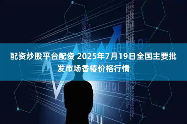 配资炒股平台配资 2025年7月19日全国主要批发市场香椿价格行情