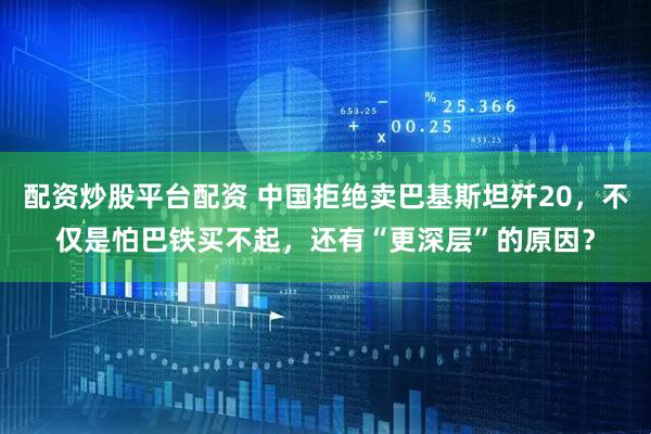 配资炒股平台配资 中国拒绝卖巴基斯坦歼20，不仅是怕巴铁买不起，还有“更深层”的原因？
