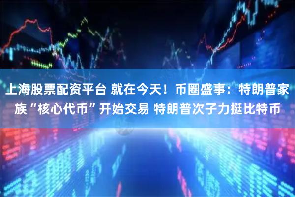 上海股票配资平台 就在今天！币圈盛事：特朗普家族“核心代币”开始交易 特朗普次子力挺比特币