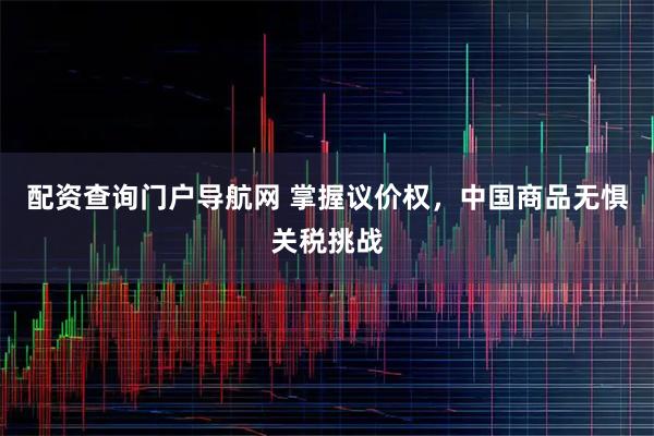 配资查询门户导航网 掌握议价权，中国商品无惧关税挑战