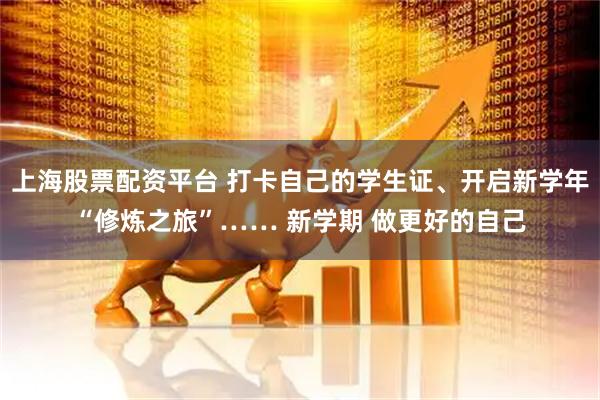 上海股票配资平台 打卡自己的学生证、开启新学年“修炼之旅”…… 新学期 做更好的自己