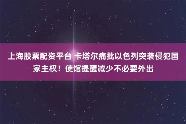 上海股票配资平台 卡塔尔痛批以色列突袭侵犯国家主权！使馆提醒减少不必要外出