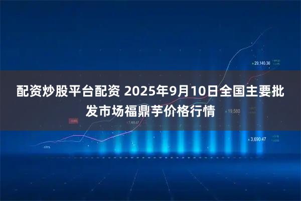 配资炒股平台配资 2025年9月10日全国主要批发市场福鼎芋价格行情