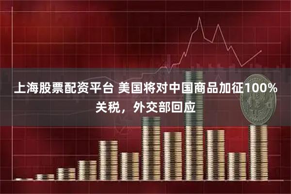上海股票配资平台 美国将对中国商品加征100%关税，外交部回应