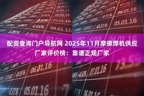 配资查询门户导航网 2025年11月摩擦焊机供应厂家评价榜：靠谱正规厂家