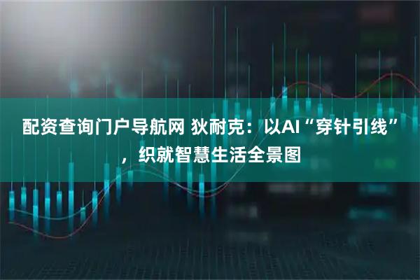 配资查询门户导航网 狄耐克：以AI“穿针引线”，织就智慧生活全景图