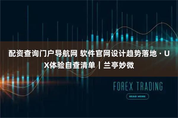 配资查询门户导航网 软件官网设计趋势落地 · UX体验自查清单｜兰亭妙微