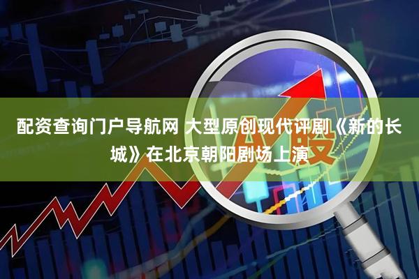 配资查询门户导航网 大型原创现代评剧《新的长城》在北京朝阳剧场上演