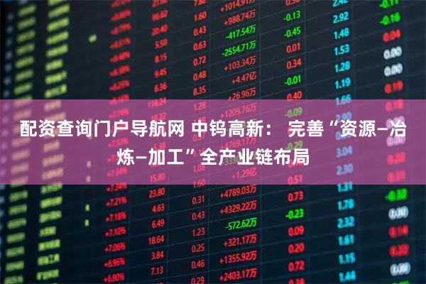 配资查询门户导航网 中钨高新： 完善“资源—冶炼—加工”全产业链布局