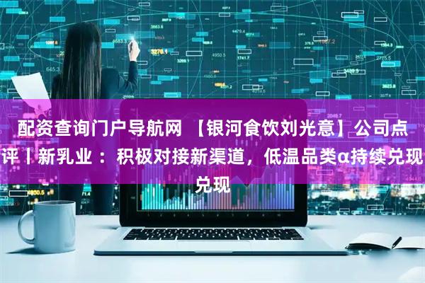 配资查询门户导航网 【银河食饮刘光意】公司点评丨新乳业 ：积极对接新渠道，低温品类α持续兑现