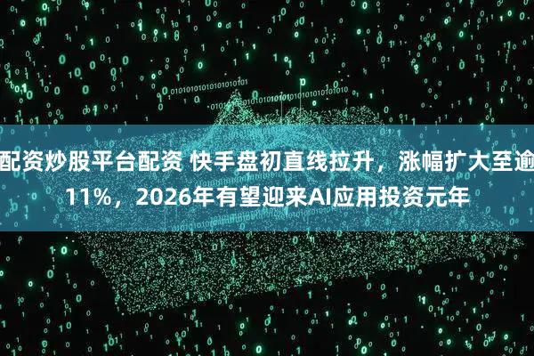 配资炒股平台配资 快手盘初直线拉升，涨幅扩大至逾11%，2026年有望迎来AI应用投资元年