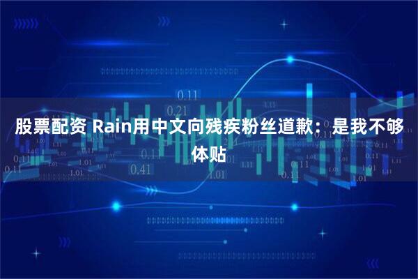 股票配资 Rain用中文向残疾粉丝道歉：是我不够体贴