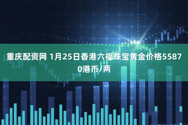 重庆配资网 1月25日香港六福珠宝黄金价格55870港币/两