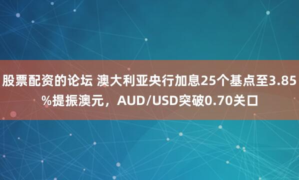 股票配资的论坛 澳大利亚央行加息25个基点至3.85%提振澳元，AUD/USD突破0.70关口