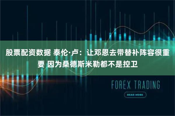 股票配资数据 泰伦·卢：让邓恩去带替补阵容很重要 因为桑德斯米勒都不是控卫