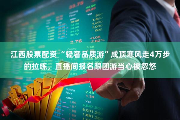 江西股票配资 “轻奢品质游”成顶寒风走4万步的拉练，直播间报名跟团游当心被忽悠