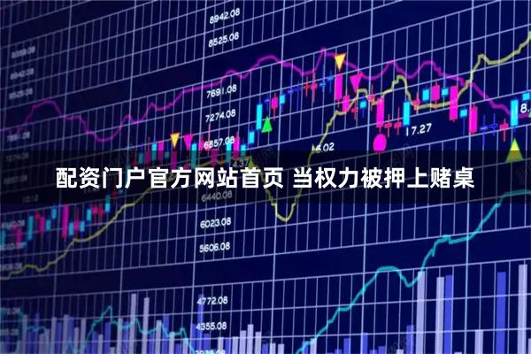 配资门户官方网站首页 当权力被押上赌桌