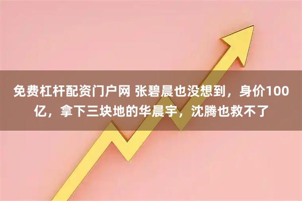 免费杠杆配资门户网 张碧晨也没想到，身价100亿，拿下三块地的华晨宇，沈腾也救不了