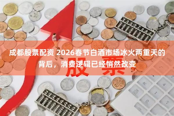 成都股票配资 2026春节白酒市场冰火两重天的背后，消费逻辑已经悄然改变