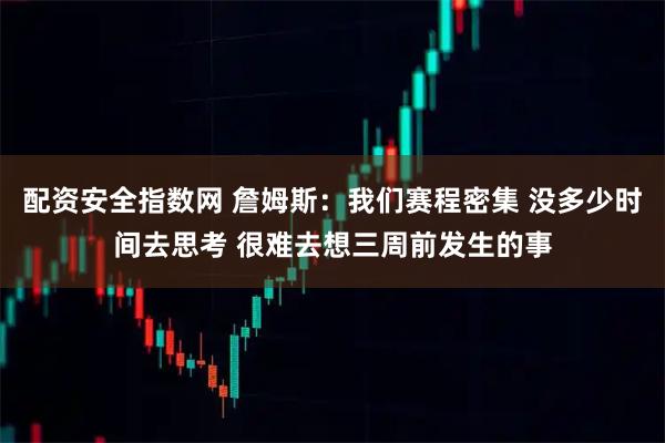 配资安全指数网 詹姆斯：我们赛程密集 没多少时间去思考 很难去想三周前发生的事