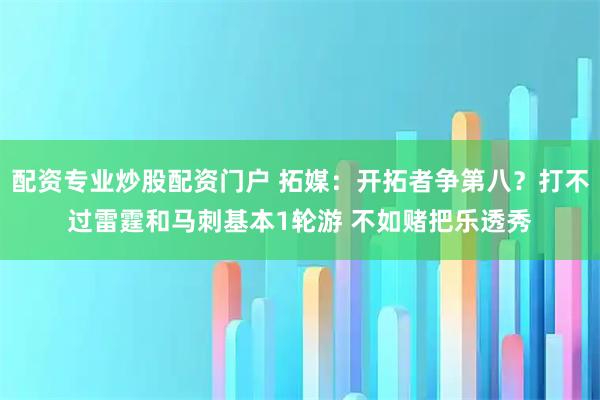 配资专业炒股配资门户 拓媒：开拓者争第八？打不过雷霆和马刺基本1轮游 不如赌把乐透秀