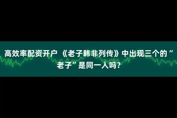 高效率配资开户 《老子韩非列传》中出现三个的“老子”是同一人吗？