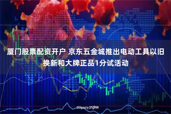 厦门股票配资开户 京东五金城推出电动工具以旧换新和大牌正品1分试活动