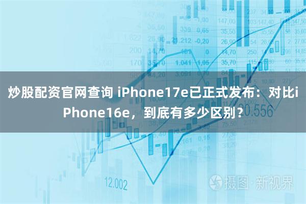 炒股配资官网查询 iPhone17e已正式发布：对比iPhone16e，到底有多少区别？