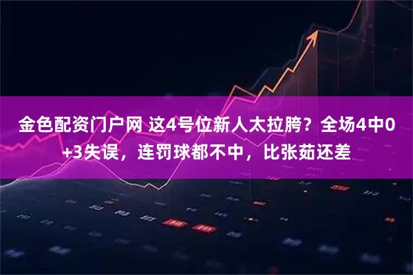 金色配资门户网 这4号位新人太拉胯？全场4中0+3失误，连罚球都不中，比张茹还差