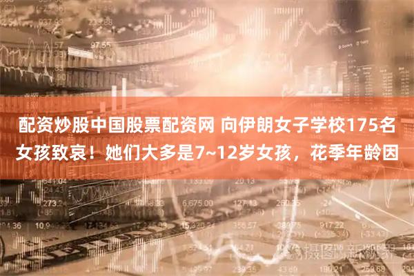 配资炒股中国股票配资网 向伊朗女子学校175名女孩致哀！她们大多是7~12岁女孩，花季年龄因