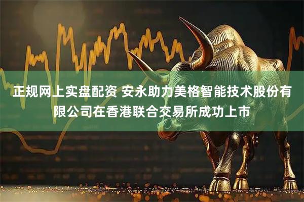 正规网上实盘配资 安永助力美格智能技术股份有限公司在香港联合交易所成功上市