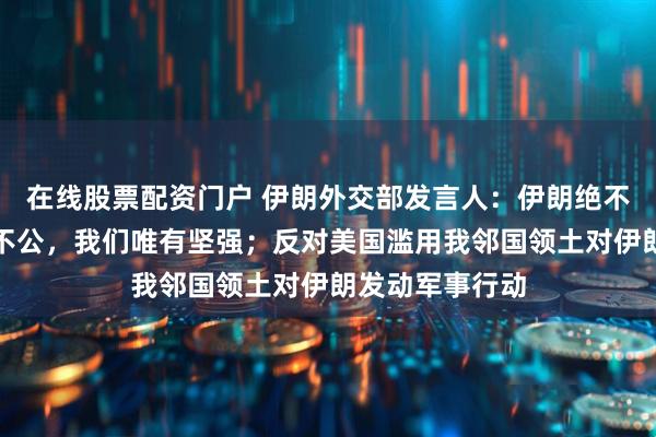 在线股票配资门户 伊朗外交部发言人：伊朗绝不会屈服，面对不公，我们唯有坚强；反对美国滥用我邻国领土对伊朗发动军事行动