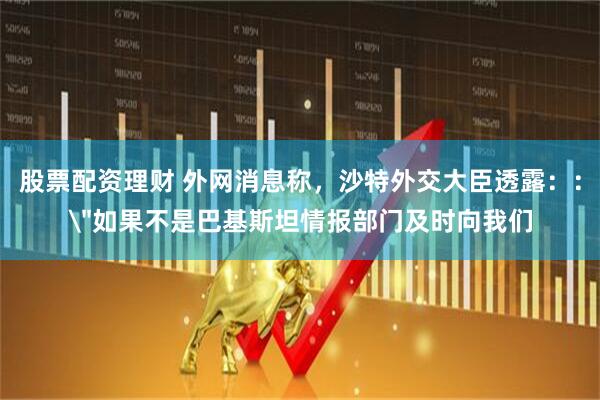 股票配资理财 外网消息称，沙特外交大臣透露：：＂如果不是巴基斯坦情报部门及时向我们