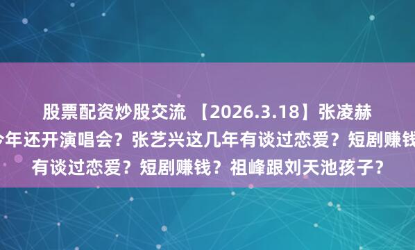 股票配资炒股交流 【2026.3.18】张凌赫田曦薇真谈了？千玺今年还开演唱会？张艺兴这几年有谈过恋爱？短剧赚钱？祖峰跟刘天池孩子？