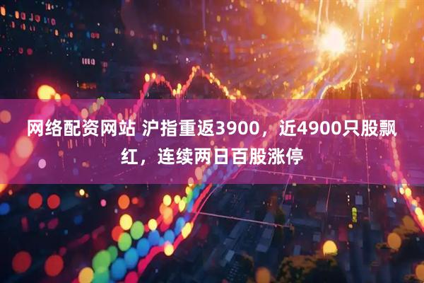 网络配资网站 沪指重返3900，近4900只股飘红，连续两日百股涨停