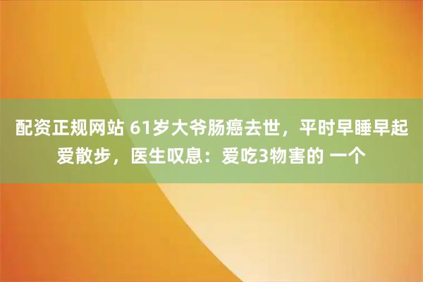 配资正规网站 61岁大爷肠癌去世，平时早睡早起爱散步，医生叹息：爱吃3物害的 一个